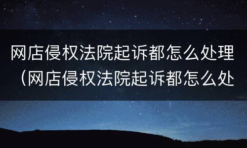 网店侵权法院起诉都怎么处理（网店侵权法院起诉都怎么处理呢）