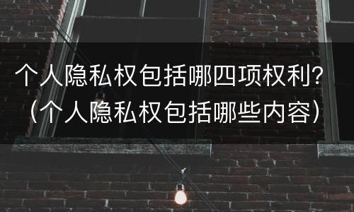 个人隐私权包括哪四项权利？（个人隐私权包括哪些内容）