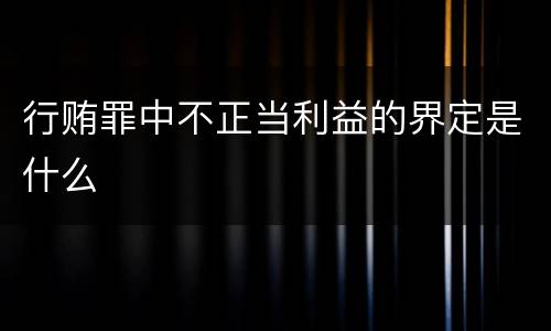 行贿罪中不正当利益的界定是什么