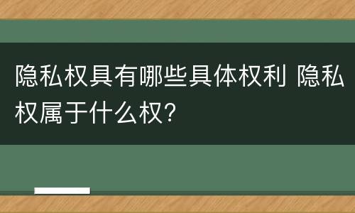 隐私权具有哪些具体权利 隐私权属于什么权?