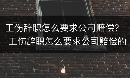 工伤辞职怎么要求公司赔偿？ 工伤辞职怎么要求公司赔偿的