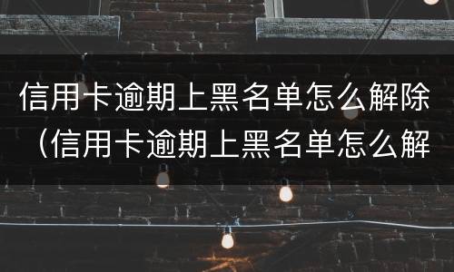 信用卡逾期上黑名单怎么解除（信用卡逾期上黑名单怎么解除不了）