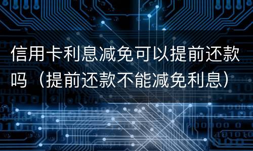 信用卡利息减免可以提前还款吗（提前还款不能减免利息）