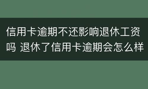 信用卡逾期不还影响退休工资吗 退休了信用卡逾期会怎么样