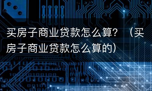 买房子商业贷款怎么算？（买房子商业贷款怎么算的）