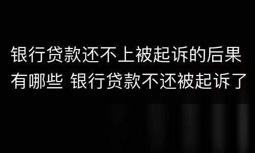 银行贷款还不上被起诉的后果有哪些 银行贷款不还被起诉了最严重什么后果