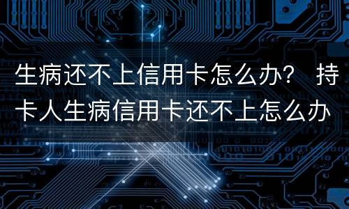 生病还不上信用卡怎么办？ 持卡人生病信用卡还不上怎么办