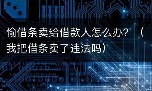偷借条卖给借款人怎么办？（我把借条卖了违法吗）
