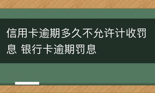 信用卡逾期多久不允许计收罚息 银行卡逾期罚息