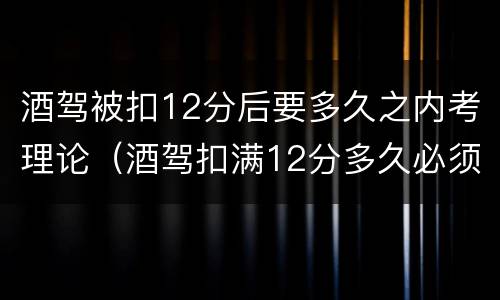 酒驾被扣12分后要多久之内考理论（酒驾扣满12分多久必须考试）
