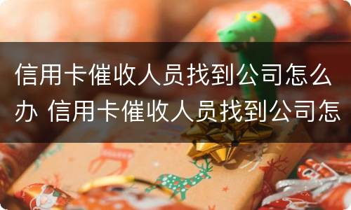 信用卡催收人员找到公司怎么办 信用卡催收人员找到公司怎么办手续