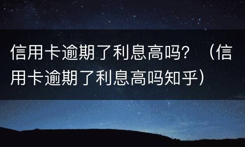 信用卡逾期了利息高吗？（信用卡逾期了利息高吗知乎）