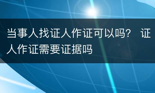 当事人找证人作证可以吗？ 证人作证需要证据吗