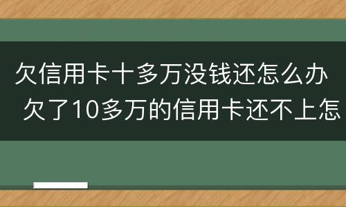 欠信用卡十多万没钱还怎么办 欠了10多万的信用卡还不上怎么办
