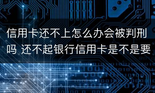 信用卡还不上怎么办会被判刑吗 还不起银行信用卡是不是要被判刑