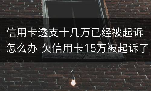 信用卡透支十几万已经被起诉怎么办 欠信用卡15万被起诉了会怎么样