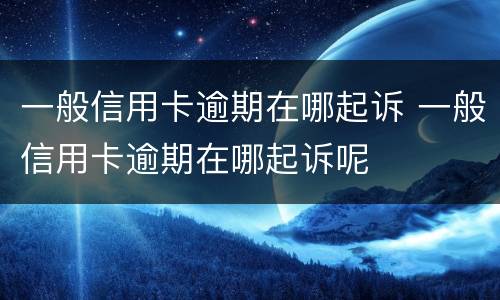 一般信用卡逾期在哪起诉 一般信用卡逾期在哪起诉呢