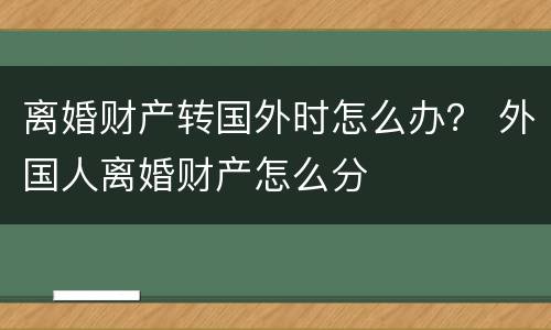 离婚财产转国外时怎么办？ 外国人离婚财产怎么分