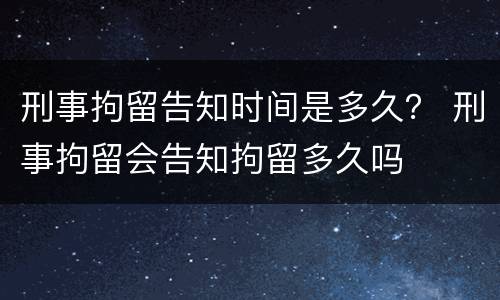 刑事拘留告知时间是多久？ 刑事拘留会告知拘留多久吗