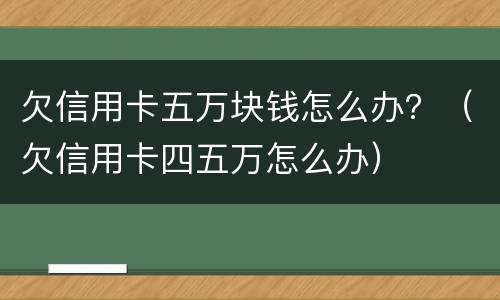欠信用卡五万块钱怎么办？（欠信用卡四五万怎么办）