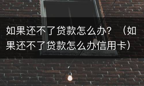 如果还不了贷款怎么办？（如果还不了贷款怎么办信用卡）
