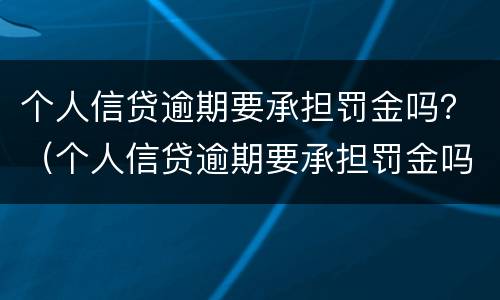 个人信贷逾期要承担罚金吗？（个人信贷逾期要承担罚金吗多少钱）