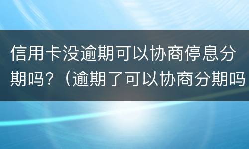 信用卡没逾期可以协商停息分期吗?（逾期了可以协商分期吗）