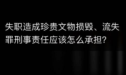 失职造成珍贵文物损毁、流失罪刑事责任应该怎么承担？