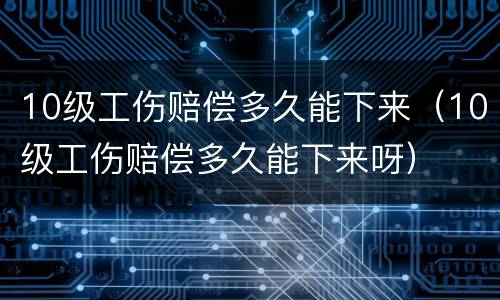 10级工伤赔偿多久能下来（10级工伤赔偿多久能下来呀）