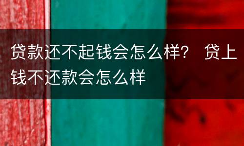 贷款还不起钱会怎么样？ 贷上钱不还款会怎么样