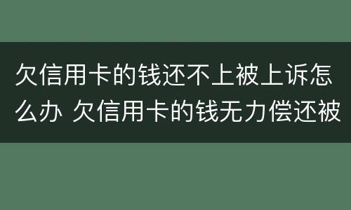 欠信用卡的钱还不上被上诉怎么办 欠信用卡的钱无力偿还被起诉怎么办
