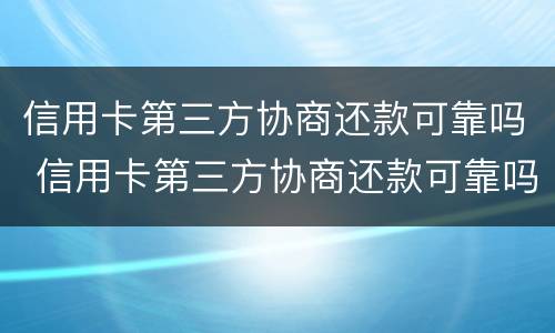 信用卡第三方协商还款可靠吗 信用卡第三方协商还款可靠吗招商银行
