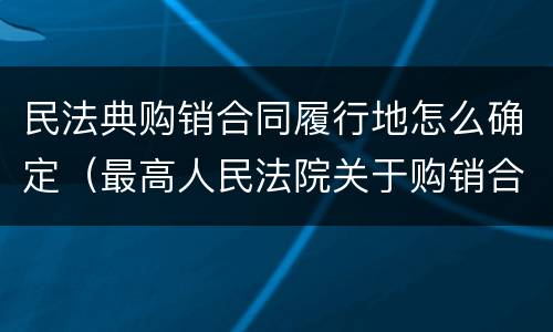 民法典购销合同履行地怎么确定（最高人民法院关于购销合同履行地确定）