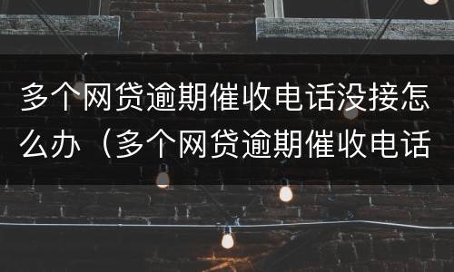多个网贷逾期催收电话没接怎么办（多个网贷逾期催收电话没接怎么办啊）