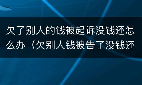 欠了别人的钱被起诉没钱还怎么办（欠别人钱被告了没钱还怎么办）