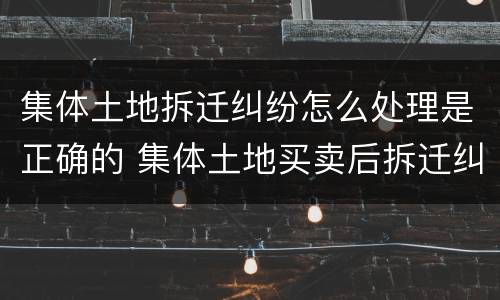 集体土地拆迁纠纷怎么处理是正确的 集体土地买卖后拆迁纠纷案