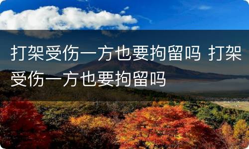 打架受伤一方也要拘留吗 打架受伤一方也要拘留吗