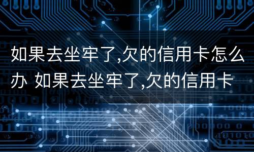 如果去坐牢了,欠的信用卡怎么办 如果去坐牢了,欠的信用卡怎么办?