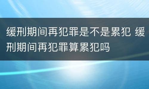 缓刑期间再犯罪是不是累犯 缓刑期间再犯罪算累犯吗