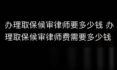 办理取保候审律师要多少钱 办理取保候审律师费需要多少钱