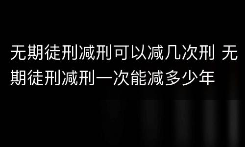 无期徒刑减刑可以减几次刑 无期徒刑减刑一次能减多少年
