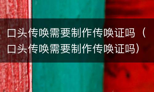 口头传唤需要制作传唤证吗（口头传唤需要制作传唤证吗）