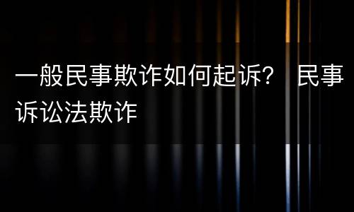 一般民事欺诈如何起诉？ 民事诉讼法欺诈