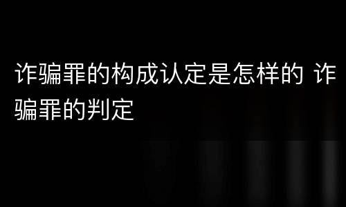 诈骗罪的构成认定是怎样的 诈骗罪的判定
