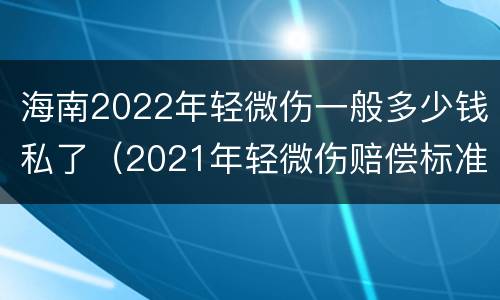 海南2022年轻微伤一般多少钱私了（2021年轻微伤赔偿标准）