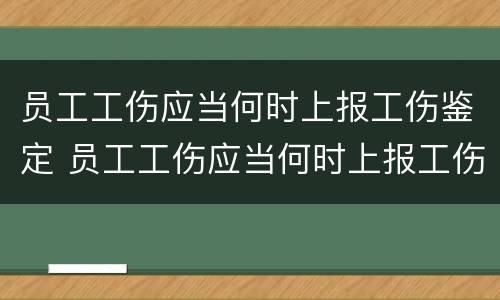 员工工伤应当何时上报工伤鉴定 员工工伤应当何时上报工伤鉴定报告