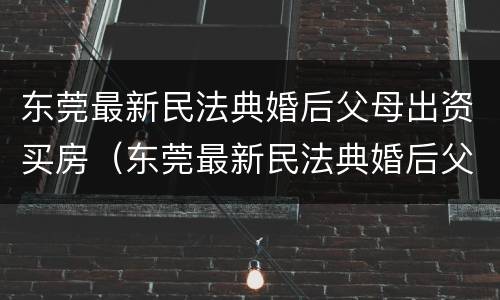 东莞最新民法典婚后父母出资买房（东莞最新民法典婚后父母出资买房新规定）