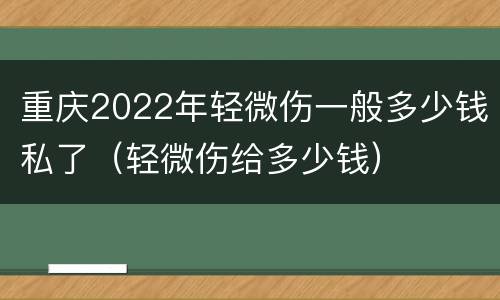 重庆2022年轻微伤一般多少钱私了（轻微伤给多少钱）