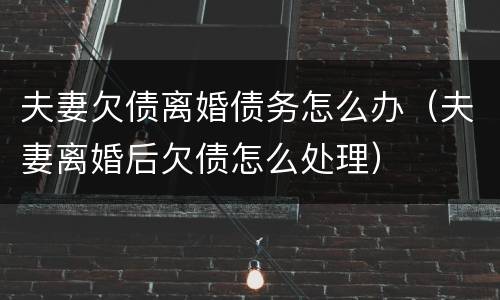 夫妻欠债离婚债务怎么办（夫妻离婚后欠债怎么处理）