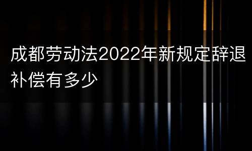 成都劳动法2022年新规定辞退补偿有多少